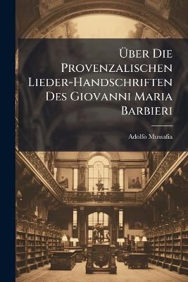 Über Die Provenzalischen Lieder-Handschriften Des Giovanni Maria Barbieri: Eine Untersuchung - Adolfo Mussafia - cover