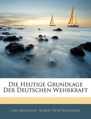 Die Heutige Grundlage Der Deutschen Wehrkraft - Lujo Brentano,Robert René Kuczynski - cover