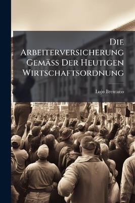 Die Arbeiterversicherung Gemäss Der Heutigen Wirtschaftsordnung: Geschichtliche Und Ökonomische Studien - Lujo Brentano - cover