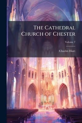 The Cathedral Church of Chester: A Description of the Fabric and a Brief History of the Episcopal See; Volume 7 - Charles Hiatt - cover