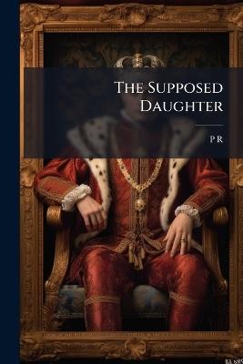 The Supposed Daughter: Or, Innocent Imposter [Signed P.R.] - P R - cover
