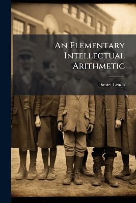 An Elementary Intellectual Arithmetic: Containing Numerous Origional Contractions in Multiplication - Daniel Leach - cover