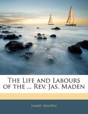 The Life and Labours of the ... REV. Jas. Maden - James Maden - cover