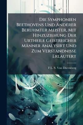 Die Symphonien Beethovens Und Anderer Beruhmter Meister, Mit Hinzuziehung Der Urtheile Geistreicher Männer Analysirt Und Zum Verständnisse Erlautert - F L S Von Dürenberg - cover
