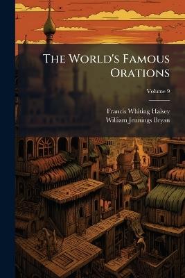 The World's Famous Orations; Volume 9 - Francis Whiting Halsey,William Jennings Bryan - cover