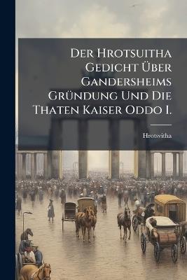 Der Hrotsuitha Gedicht Über Gandersheims Gründung Und Die Thaten Kaiser Oddo I. - Hrotsvitha - cover