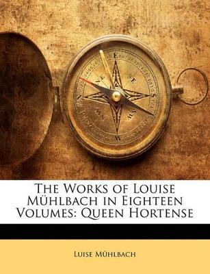 The Works of Louise Mühlbach in Eighteen Volumes: Queen Hortense - Luise Mühlbach - cover