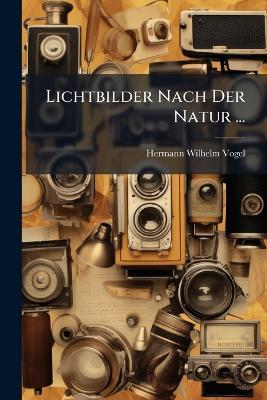 Lichtbilder Nach Der Natur ... - Hermann Wilhelm Vogel - cover