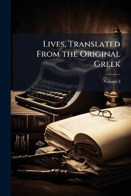 Lives, Translated From the Original Greek: With Notes Historical and Critical; and a Life of Plutarch; Volume 3 - Plutarch,Anonymous - cover