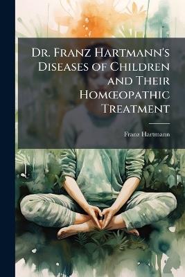 Dr. Franz Hartmann's Diseases of Children and Their Homoeopathic Treatment - Franz Hartmann - cover