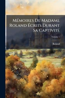 Mémoires De Madame Roland Écrits Durant Sa Captivité; Volume 1 - Roland - cover