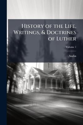 History of the Life, Writings, & Doctrines of Luther; Volume 1 - Audin - cover