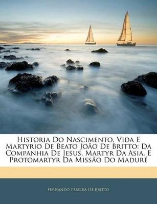 Historia Do Nascimento, Vida E Martyrio De Beato Joâo De Britto: Da Companhia De Jesus, Martyr Da Asia, E Protomartyr Da Missâo Do Maduré - Fernando Pereira De Britto - cover