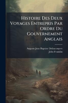 Histoire Des Deux Voyages Entrepris Par Ordre Du Gouvernement Anglais: L'un Par Terre Dirigé Par Le Capitaine Franklin; L'autre Par Mer, Sous Les Ordres Du Capitaine Parry, Pour La Découverte D'un Passage De L'ocean Atlantique Dans La Mer Pacifique. ... - Auguste-Jean-Baptiste Defauconpret,John Franklin - cover