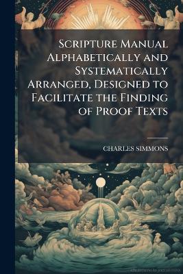 Scripture Manual Alphabetically and Systematically Arranged, Designed to Facilitate the Finding of Proof Texts - Charles Simmons - cover