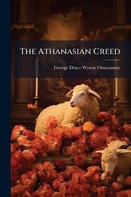 The Athanasian Creed: An Examination of Recent Theories Respecting Its Date and Origin, With a Postscript Referring to Professor Swainson's Account of Its Growth and Reception, Which Is Contained in His Work Entitled "The Nicene and Apostles' Creeds, Thei - George Druce Wynne Ommanney - cover