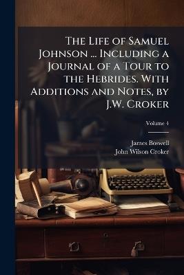The Life of Samuel Johnson ... Including a Journal of a Tour to the Hebrides. With Additions and Notes, by J.W. Croker; Volume 4 - James Boswell,John Wilson Croker - cover