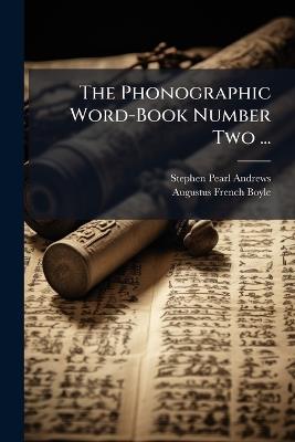 The Phonographic Word-Book Number Two ...: Intended Immediately to Succeed the Phonographic Word-Book No. One, and the Phonographic Class-Book and Reader - Stephen Pearl Andrews,Augustus French Boyle - cover