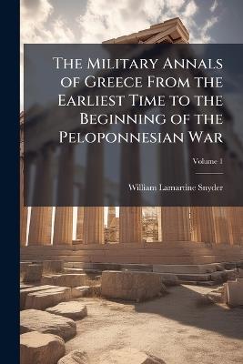 The Military Annals of Greece From the Earliest Time to the Beginning of the Peloponnesian War; Volume 1 - William Lamartine Snyder - cover