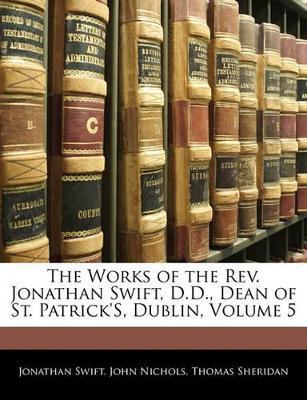 The Works of the REV. Jonathan Swift, D.D., Dean of St. Patrick's, Dublin, Volume 5 - Jonathan Swift,John Nichols,Thomas Sheridan - cover