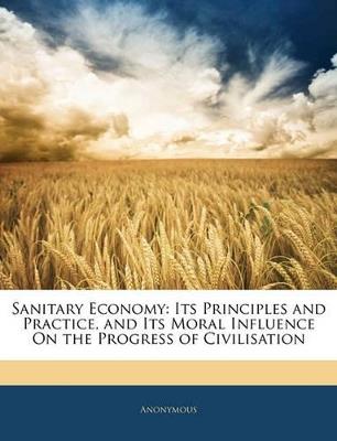Sanitary Economy: Its Principles and Practice, and Its Moral Influence on the Progress of Civilisation - Anonymous - cover