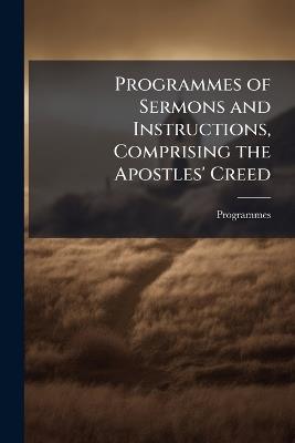 Programmes of Sermons and Instructions, Comprising the Apostles' Creed: The Commandments of God [&c.] - Programmes - cover