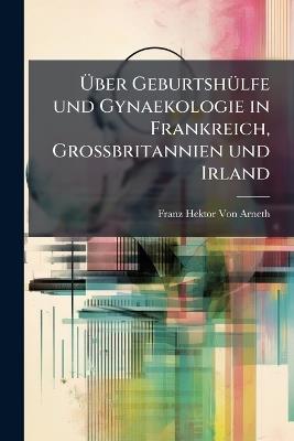 Über Geburtshülfe und Gynaekologie in Frankreich, Grossbritannien und Irland: Grossentheils Nach Reiseergebnissen - Franz Hektor Von Arneth - cover