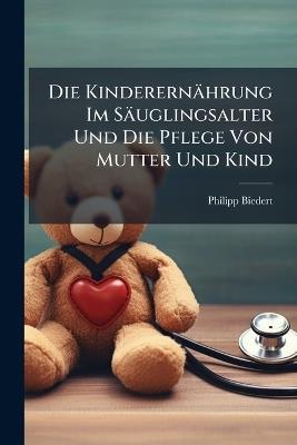Die Kinderernährung Im Säuglingsalter Und Die Pflege Von Mutter Und Kind - Philipp Biedert - cover