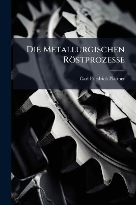 Die Metallurgischen Röstprozesse - Carl Friedrich Plattner - cover