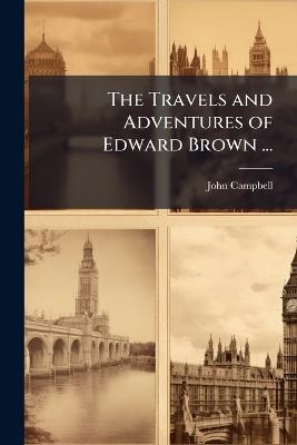 The Travels and Adventures of Edward Brown ...: Containing His Observations On France and Italy, His Voyage to the Levant ... His Remarks in His Journies Thro' the Lower and Upper Egypt, Together With a Brief Description of the Abyssinian Empire - John Campbell - cover