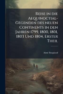 Reise in die Aequinoctial-Gegenden des neuen Continents in den Jahren 1799, 1800, 1801, 1803 Und 1804, Erster Theil - Aimé Bonpland - cover