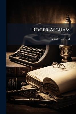 Roger Ascham: Sein Leben Und Seine Werke - Alfred Katterfeld - cover