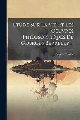 Etude Sur La Vie Et Les Oeuvres Philosophiques De Georges Berkeley ... - Auguste Penjon - cover