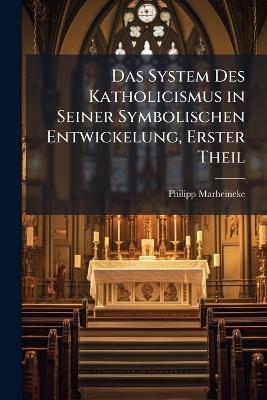 Das System Des Katholicismus in Seiner Symbolischen Entwickelung, Erster Theil - Philipp Marheineke - cover
