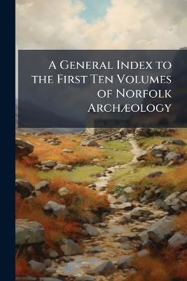 A General Index to the First Ten Volumes of Norfolk Archæology: With an Index to the Illustrations Contained in the Same Ten Volumes; and a List of the Excursions Taken by the Society, and the Principal Places Visited, 1846-1890, Volumes 1-20 - Anonymous - cover