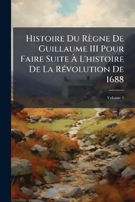 Histoire Du Règne De Guillaume III Pour Faire Suite À L'histoire De La Révolution De 1688; Volume 4 - Anonymous - cover