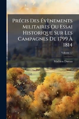 Précis Des Évènements Militaires Ou Essai Historique Sur Les Campagnes De 1799 À 1814; Volume 17 - Mathieu Dumas - cover