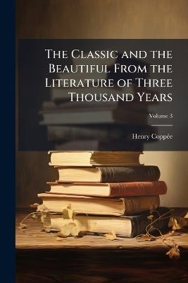 The Classic and the Beautiful From the Literature of Three Thousand Years; Volume 3 - Henry Coppée - cover