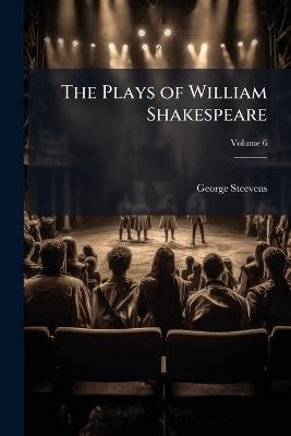 The Plays of William Shakespeare: Accurately Printed From the Text of the Corrected Copy Left by the Late George Steevens, Esq.; With Glossarial Notes; Volume 6 - George Steevens - cover