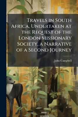 Travels in South Africa, Undertaken at the Request of the London Missionary Society, a Narrative of a Second Journey - John Campbell - cover