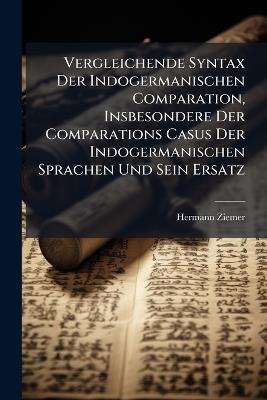 Vergleichende Syntax Der Indogermanischen Comparation, Insbesondere Der Comparations Casus Der Indogermanischen Sprachen Und Sein Ersatz - Hermann Ziemer - cover