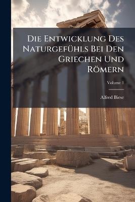 Die Entwicklung Des Naturgefühls Bei Den Griechen Und Römern; Volume 1 - Alfred Biese - cover