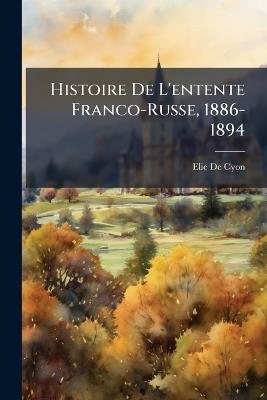 Histoire De L'entente Franco-Russe, 1886-1894: Documents Et Souvenirs - Elie De Cyon - cover