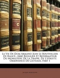La Vie De Dom Armand Jean Le Bouthillier De Rancé,: Abbé Regulier Et Reformateur Du Monastere De La Trappe, De L'etroite Observance De Cisteaux, Part 1 - Jacques Marsollier - cover