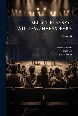 Select Plays of William Shakespeare: In Six Volumes. With the Corrections & Illustrations of Various Commentators. to Which Are Added, Notes; Volume 6 - Samuel Johnson,Isaac Reed,George Steevens - cover