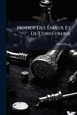Notice Des Émaux Et De L'orfévrerie - Alfred Darcel - cover