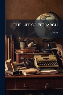The Life of Petrarch: Collected From Memoires Pour La Vie De Petrarch, in Two Volumes. - Dobson - cover