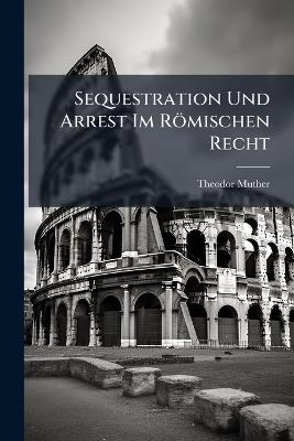 Sequestration Und Arrest Im Romischen Recht - Theodor Muther - cover