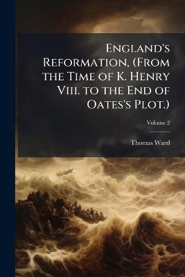 England's Reformation, (From the Time of K. Henry Viii. to the End of Oates's Plot.): A Poem in Four Cantos; Volume 2 - Thomas Ward - cover