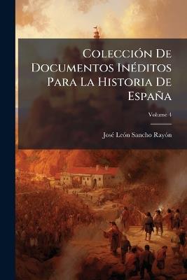 Colección De Documentos Inéditos Para La Historia De España; Volume 4 - José León Sancho Rayón - cover